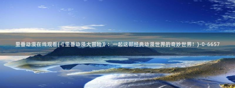 斗罗大陆动漫免费观看：里番动漫在线观看(《里番动漫大冒险》：一起这部经典动漫世界的奇妙世界！)